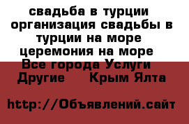 свадьба в турции, организация свадьбы в турции на море, церемония на море - Все города Услуги » Другие   . Крым,Ялта